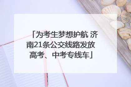 为考生梦想护航 济南21条公交线路发放高考、中考专线车