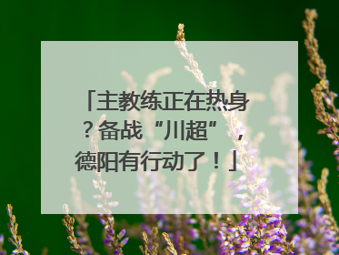 主教练正在热身？备战“川超”，德阳有行动了！