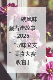 一碗风味藏古洼故事 2025“寻味文安”美食大赛收官
