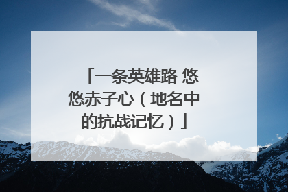 一条英雄路 悠悠赤子心（地名中的抗战记忆）