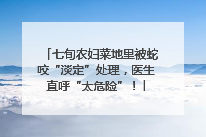 七旬农妇菜地里被蛇咬“淡定”处理，医生直呼“太危险”！