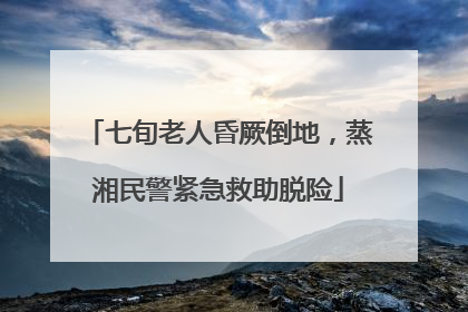 七旬老人昏厥倒地，蒸湘民警紧急救助脱险