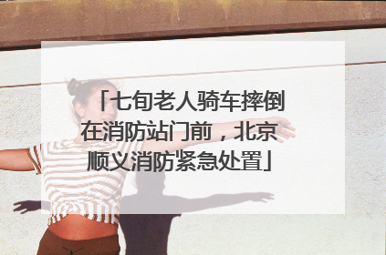 七旬老人骑车摔倒在消防站门前，北京顺义消防紧急处置