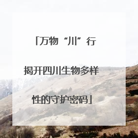 万物“川”行 揭开四川生物多样性的守护密码