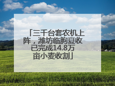 三千台套农机上阵，潍坊临朐夏收已完成14.8万亩小麦收割