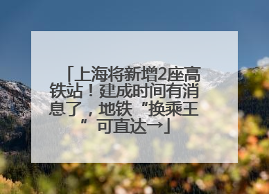 上海将新增2座高铁站！建成时间有消息了，地铁“换乘王”可直达→