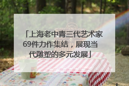 上海老中青三代艺术家69件力作集结，展现当代雕塑的多元发展