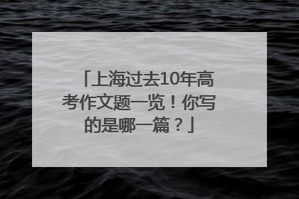 上海过去10年高考作文题一览！你写的是哪一篇？