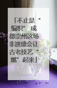 不止是“编织” 成都崇州这场非遗盛会让古老技艺“燃”起来