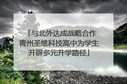与北外达成战略合作 青州圣维科技高中为学生开辟多元升学路径