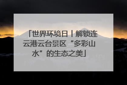 世界环境日丨解锁连云港云台景区“多彩山水”的生态之美