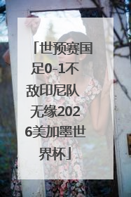 世预赛国足0-1不敌印尼队 无缘2026美加墨世界杯