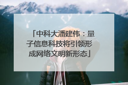 中科大潘建伟：量子信息科技将引领形成网络文明新形态