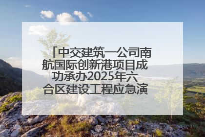 中交建筑一公司南航国际创新港项目成功承办2025年六合区建设工程应急演练现场观摩活动
