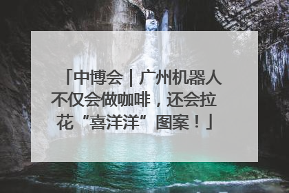 中博会｜广州机器人不仅会做咖啡，还会拉花“喜洋洋”图案！