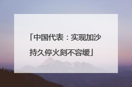 中国代表：实现加沙持久停火刻不容缓