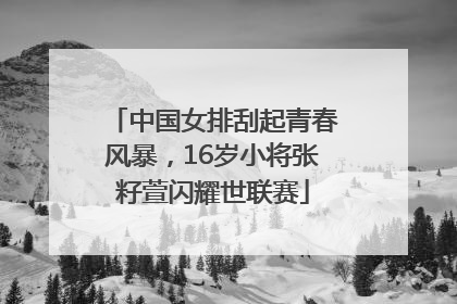 中国女排刮起青春风暴，16岁小将张籽萱闪耀世联赛