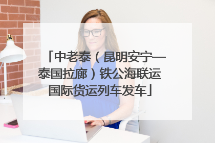 中老泰（昆明安宁—泰国拉廊）铁公海联运国际货运列车发车