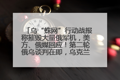 乌“蛛网”行动战报称摧毁大量俄军机，美方、俄媒回应！第二轮俄乌谈判在即，乌克兰提出三大诉求