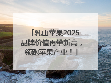 乳山苹果2025品牌价值再攀新高，领跑苹果产业！