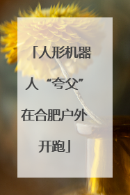 人形机器人“夸父”在合肥户外开跑
