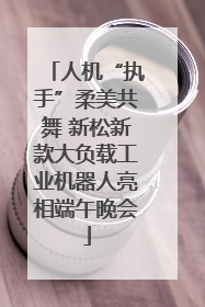 人机“执手”柔美共舞 新松新款大负载工业机器人亮相端午晚会