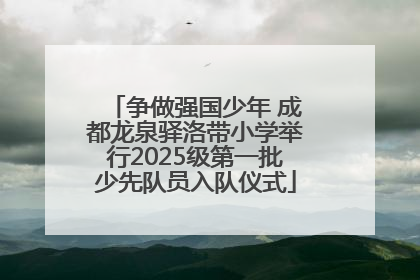 争做强国少年 成都龙泉驿洛带小学举行2025级第一批少先队员入队仪式