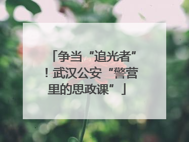 争当“追光者”！武汉公安“警营里的思政课”