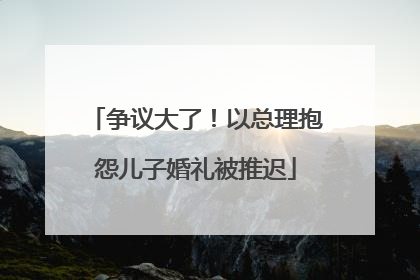 争议大了！以总理抱怨儿子婚礼被推迟