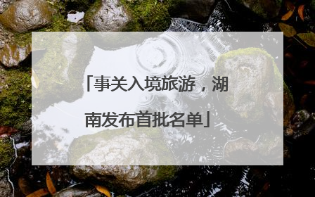 事关入境旅游，湖南发布首批名单