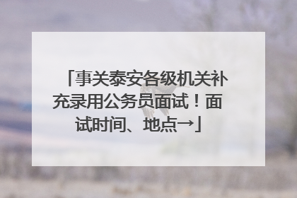 事关泰安各级机关补充录用公务员面试！面试时间、地点→
