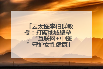 云太医李伯群教授：打破地域壁垒，“互联网+中医”守护女性健康