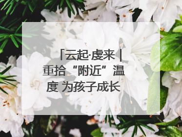 云起·虔来｜重拾“附近”温度 为孩子成长提供多维支持