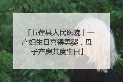 五莲县人民医院丨一产妇生日喜得男婴，母子产房共度生日
