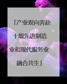 产业双向奔赴 十堰先进制造业和现代服务业融合共生