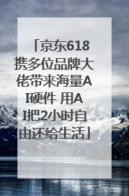 京东618携多位品牌大佬带来海量AI硬件 用AI把2小时自由还给生活