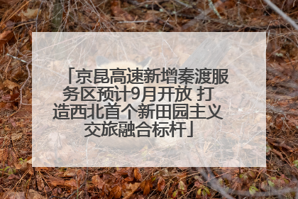 京昆高速新增秦渡服务区预计9月开放 打造西北首个新田园主义交旅融合标杆