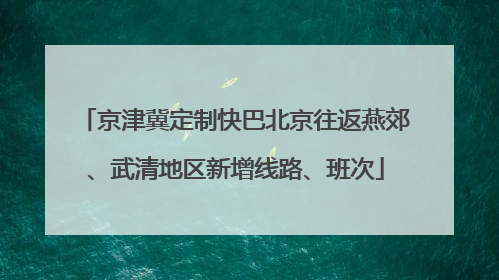 京津冀定制快巴北京往返燕郊、武清地区新增线路、班次