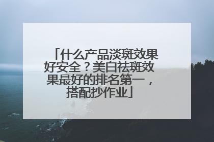 什么产品淡斑效果好安全？美白祛斑效果最好的排名第一，搭配抄作业