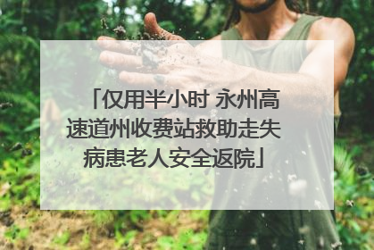 仅用半小时 永州高速道州收费站救助走失病患老人安全返院
