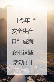 今年“安全生产月”威海安排这些活动！