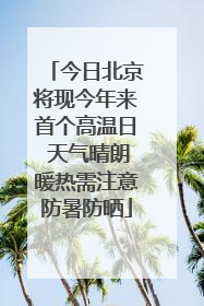 今日北京将现今年来首个高温日 天气晴朗暖热需注意防暑防晒