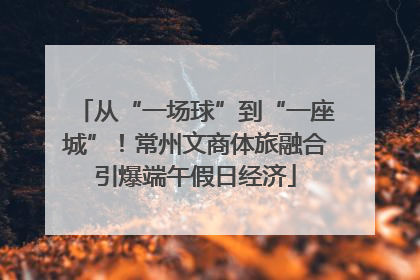 从“一场球”到“一座城”！常州文商体旅融合引爆端午假日经济