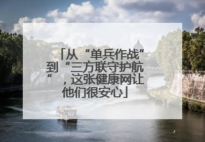 从“单兵作战”到“三方联守护航”，这张健康网让他们很安心