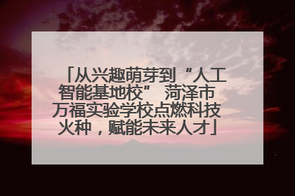 从兴趣萌芽到“人工智能基地校” 菏泽市万福实验学校点燃科技火种，赋能未来人才