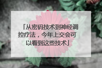 从密码技术到神经调控疗法，今年上交会可以看到这些技术
