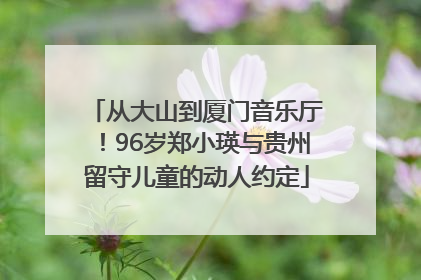 从大山到厦门音乐厅！96岁郑小瑛与贵州留守儿童的动人约定
