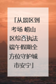 从景区到考场 崂山区综合执法端午假期全方位守护城市安宁