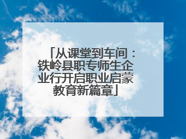 从课堂到车间：铁岭县职专师生企业行开启职业启蒙教育新篇章