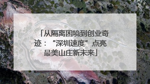 从隔离困境到创业奇迹：“深圳速度”点亮最美山庄新未来